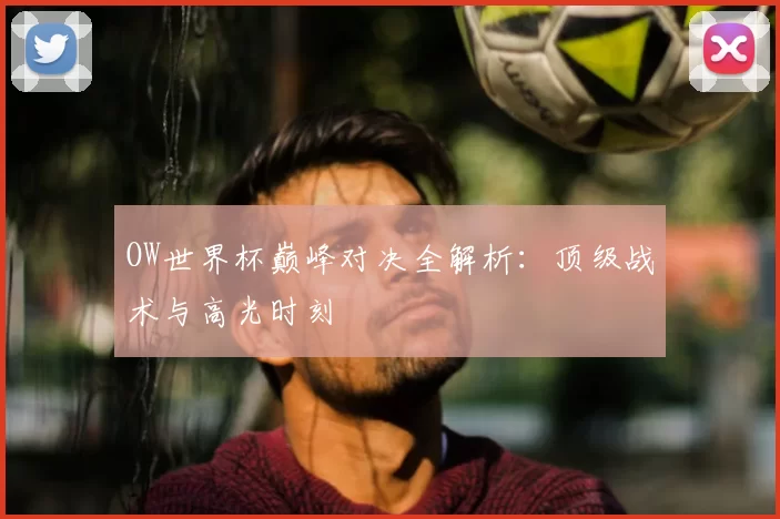 OW世界杯巅峰对决全解析：顶级战术与高光时刻