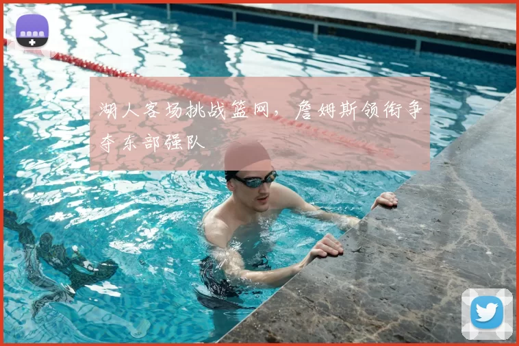 湖人客场挑战篮网，詹姆斯领衔争夺东部强队