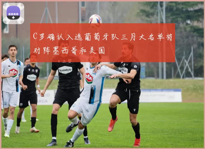 C罗确认入选葡萄牙队三月大名单将对阵墨西哥和美国