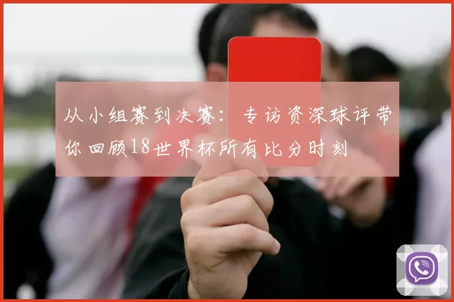 从小组赛到决赛：专访资深球评带你回顾18世界杯所有比分时刻