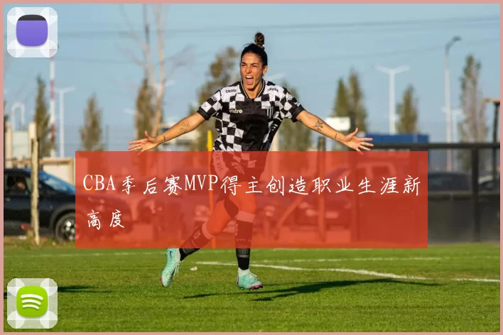 CBA季后赛MVP得主创造职业生涯新高度