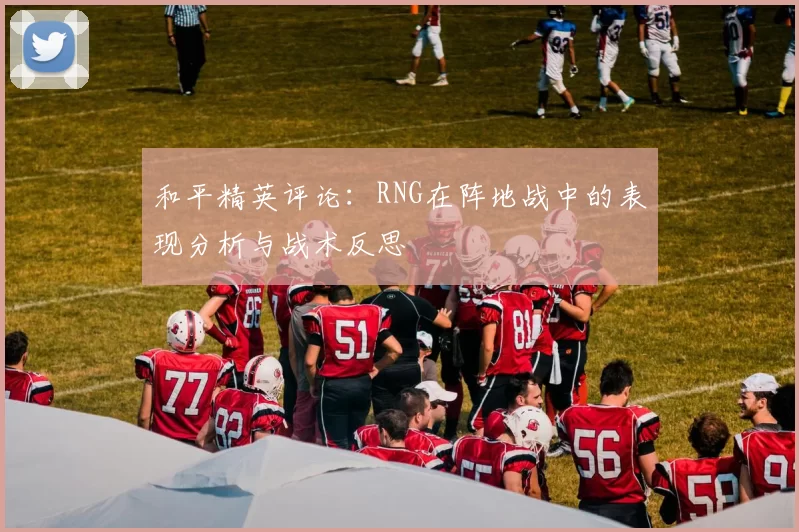 和平精英评论:RNG在阵地战中的表现分析与战术反思