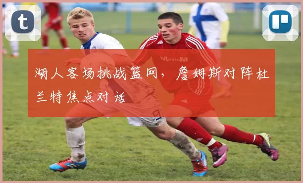 湖人客场挑战篮网，詹姆斯对阵杜兰特焦点对话