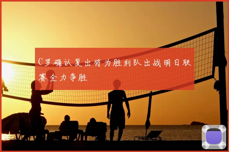 C罗确认复出将为胜利队出战明日联赛全力争胜