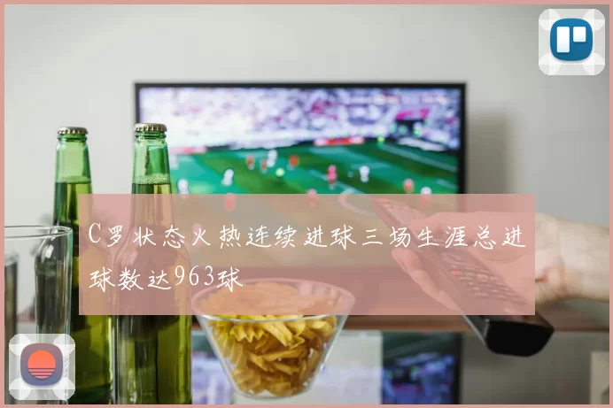 C罗状态火热连续进球三场生涯总进球数达963球
