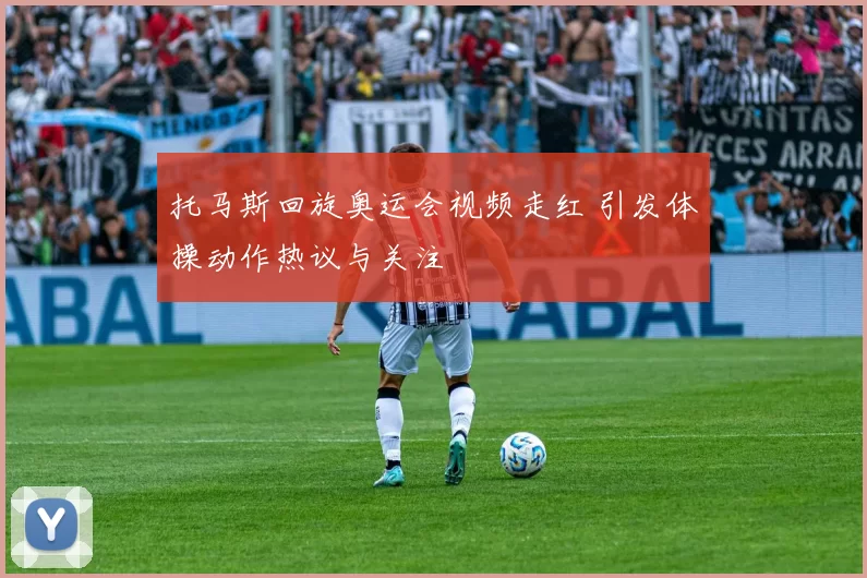 托马斯回旋奥运会视频走红 引发体操动作热议与关注