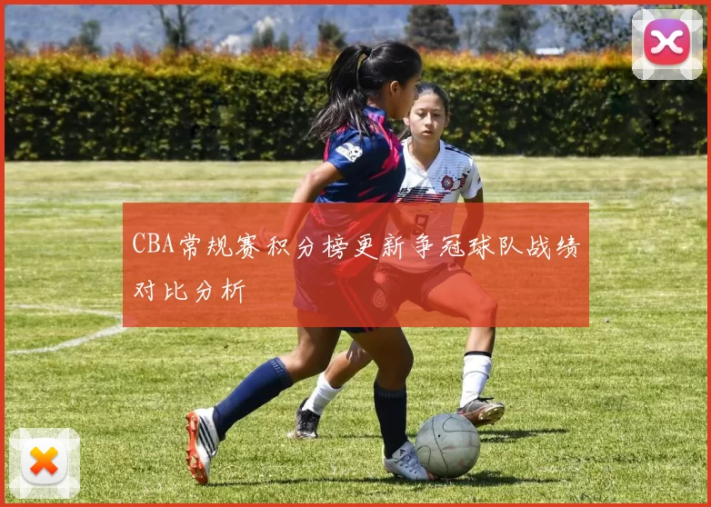 CBA常规赛积分榜更新争冠球队战绩对比分析