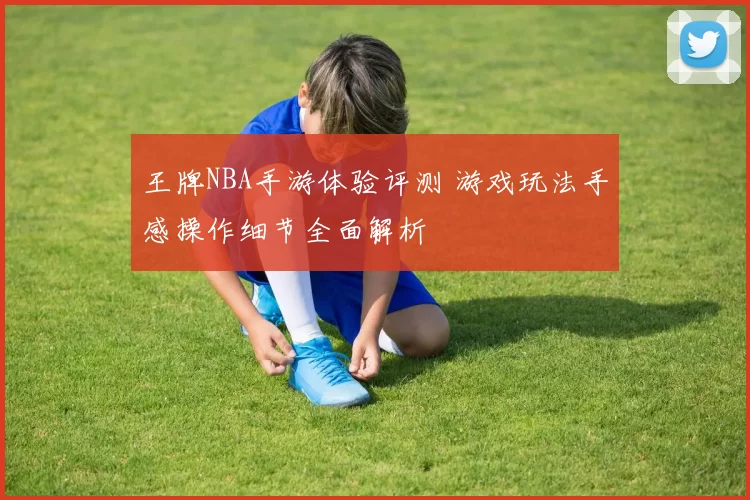 王牌NBA手游体验评测 游戏玩法手感操作细节全面解析