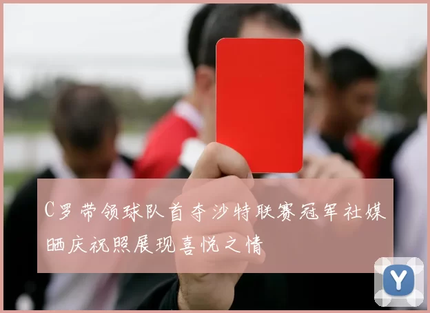 C罗带领球队首夺沙特联赛冠军社媒晒庆祝照展现喜悦之情