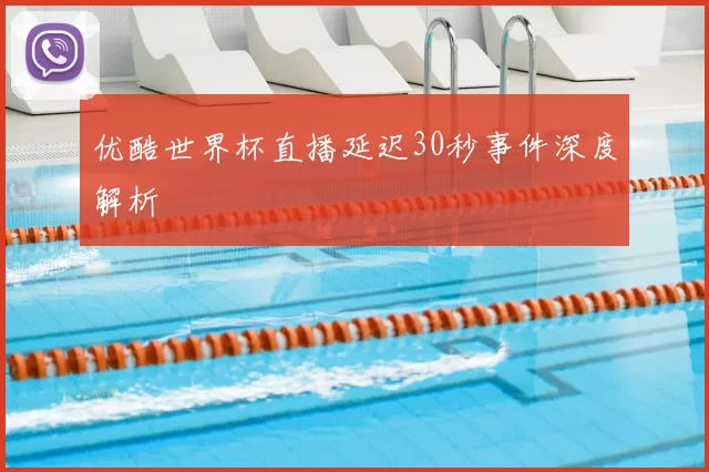 优酷世界杯直播延迟30秒事件深度解析