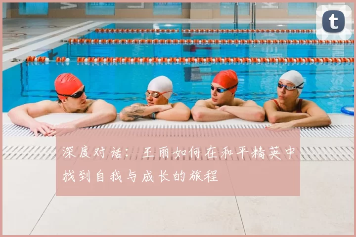 深度对话：王丽如何在和平精英中找到自我与成长的旅程