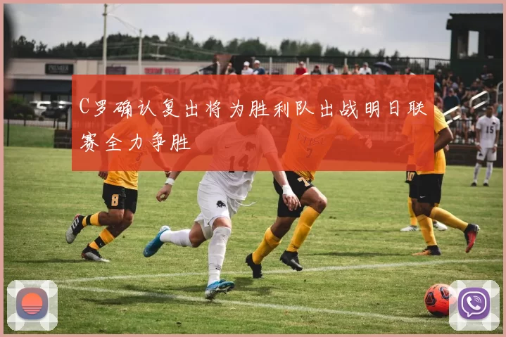 C罗确认复出将为胜利队出战明日联赛全力争胜