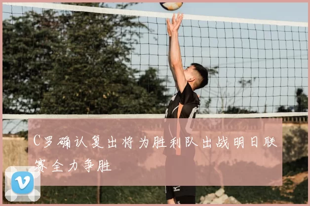 C罗确认复出将为胜利队出战明日联赛全力争胜