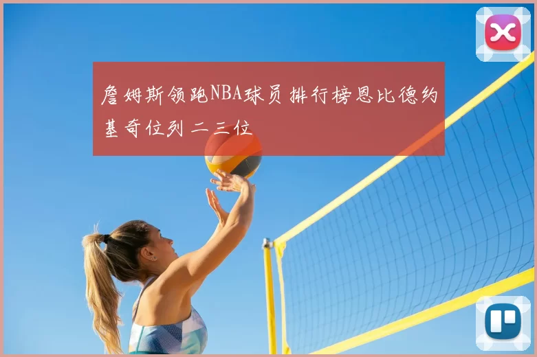 詹姆斯领跑NBA球员排行榜恩比德约基奇位列二三位