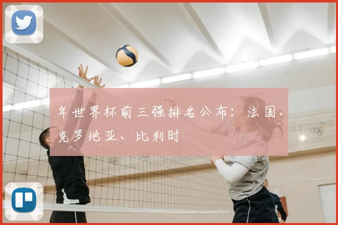 年世界杯前三强排名公布：法国、克罗地亚、比利时