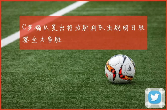 C罗确认复出将为胜利队出战明日联赛全力争胜
