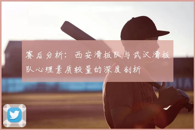 赛后分析：西安滑板队与武汉滑板队心理素质较量的深度剖析