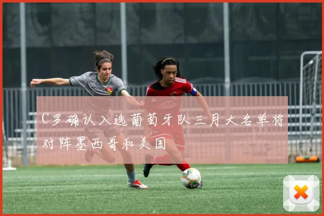 C罗确认入选葡萄牙队三月大名单将对阵墨西哥和美国