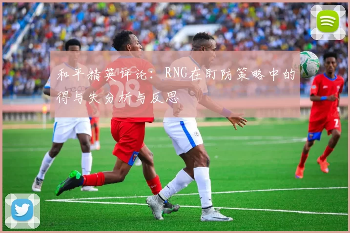 和平精英评论:RNG在盯防策略中的得与失分析与反思
