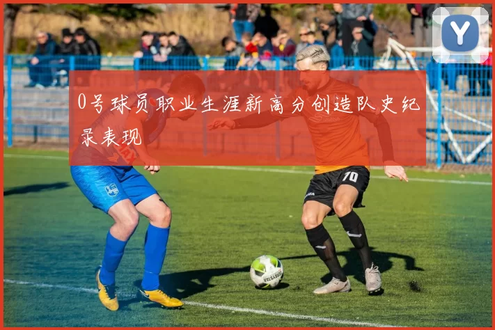 0号球员职业生涯新高分创造队史纪录表现
