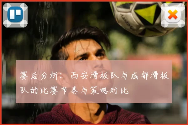 赛后分析：西安滑板队与成都滑板队的比赛节奏与策略对比