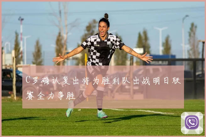 C罗确认复出将为胜利队出战明日联赛全力争胜